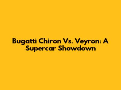 Bugatti Chiron Vs. Veyron: A Supercar Showdown