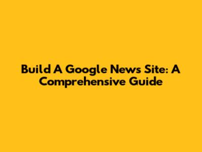 Build A Google News Site: A Comprehensive Guide