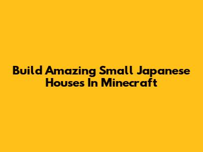 Build Amazing Small Japanese Houses In Minecraft