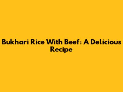 Bukhari Rice With Beef: A Delicious Recipe