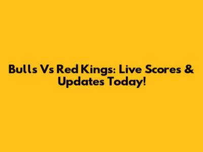 Bulls Vs Red Kings: Live Scores & Updates Today!