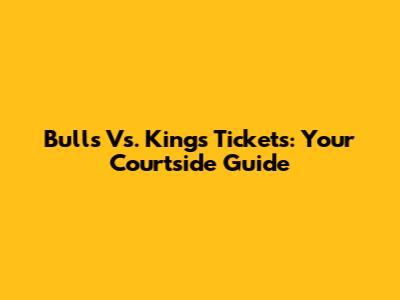 Bulls Vs. Kings Tickets: Your Courtside Guide