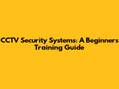 CCTV Security Systems: A Beginner's Training Guide