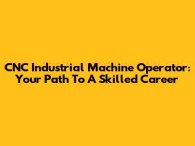 CNC Industrial Machine Operator: Your Path To A Skilled Career