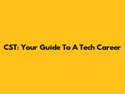 CST: Your Guide To A Tech Career