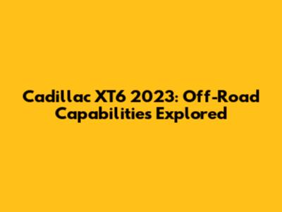 Cadillac XT6 2023: Off-Road Capabilities Explored