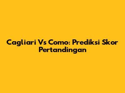 Cagliari Vs Como: Prediksi Skor Pertandingan