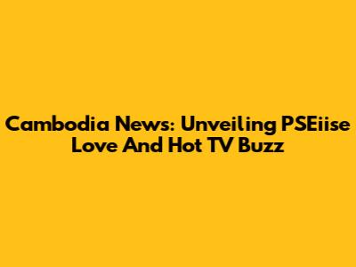 Cambodia News: Unveiling PSEiise Love And Hot TV Buzz