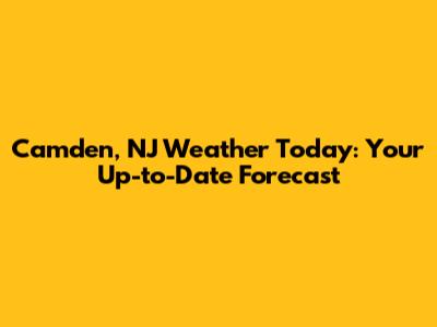 Camden, NJ Weather Today: Your Up-to-Date Forecast