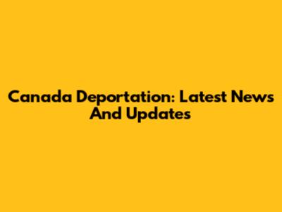 Canada Deportation: Latest News And Updates