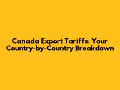 Canada Export Tariffs: Your Country-by-Country Breakdown