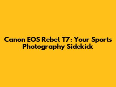Canon EOS Rebel T7: Your Sports Photography Sidekick