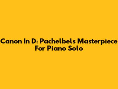 Canon In D: Pachelbel's Masterpiece For Piano Solo