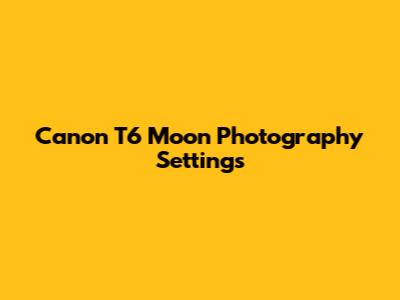 Canon T6 Moon Photography Settings
