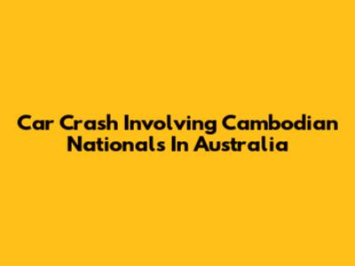 Car Crash Involving Cambodian Nationals In Australia