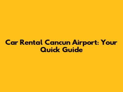 Car Rental Cancun Airport: Your Quick Guide