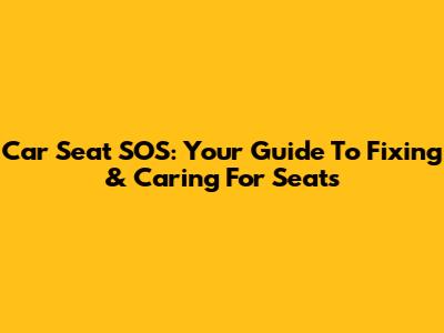 Car Seat SOS: Your Guide To Fixing & Caring For Seats