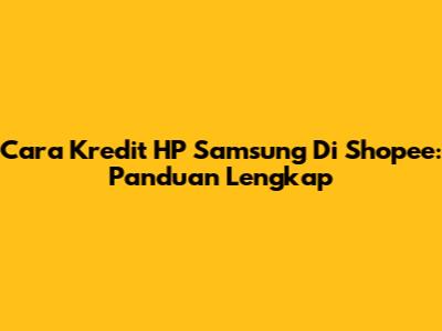 Cara Kredit HP Samsung Di Shopee: Panduan Lengkap
