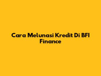 Cara Melunasi Kredit Di BFI Finance