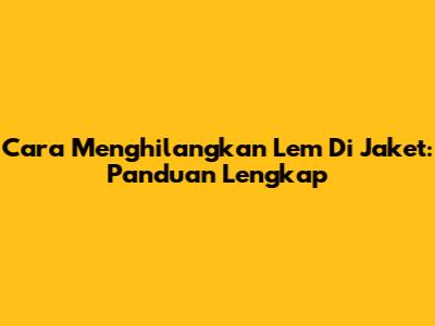 Cara Menghilangkan Lem Di Jaket: Panduan Lengkap