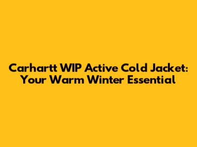 Carhartt WIP Active Cold Jacket: Your Warm Winter Essential