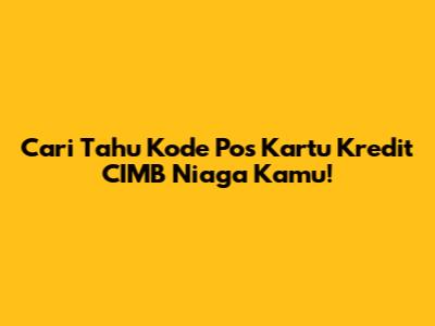 Cari Tahu Kode Pos Kartu Kredit CIMB Niaga Kamu!
