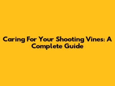 Caring For Your Shooting Vines: A Complete Guide
