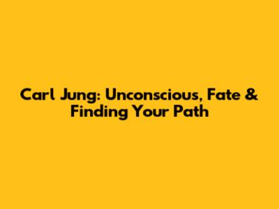 Carl Jung: Unconscious, Fate & Finding Your Path
