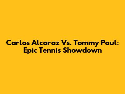 Carlos Alcaraz Vs. Tommy Paul: Epic Tennis Showdown