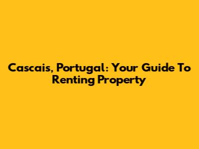 Cascais, Portugal: Your Guide To Renting Property