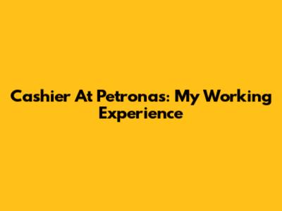 Cashier At Petronas: My Working Experience