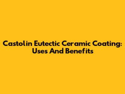 Castolin Eutectic Ceramic Coating: Uses And Benefits