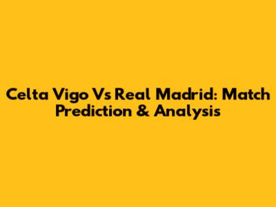 Celta Vigo Vs Real Madrid: Match Prediction & Analysis