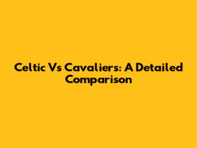 Celtic Vs Cavaliers: A Detailed Comparison
