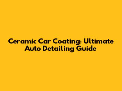Ceramic Car Coating: Ultimate Auto Detailing Guide