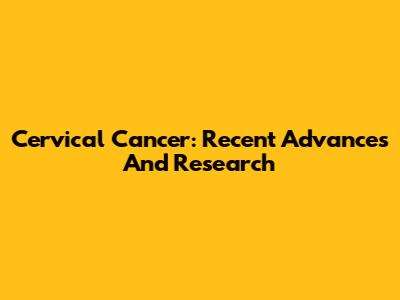Cervical Cancer: Recent Advances And Research