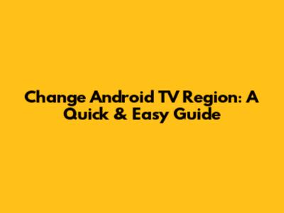 Change Android TV Region: A Quick & Easy Guide