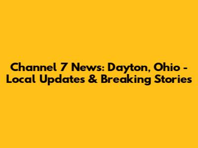 Channel 7 News: Dayton, Ohio - Local Updates & Breaking Stories