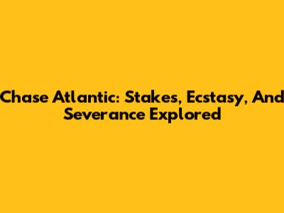 Chase Atlantic: Stakes, Ecstasy, And Severance Explored