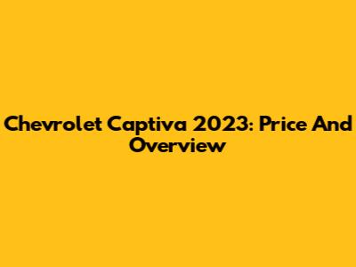 Chevrolet Captiva 2023: Price And Overview