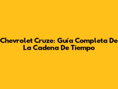 Chevrolet Cruze: Guía Completa De La Cadena De Tiempo