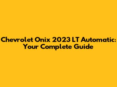 Chevrolet Onix 2023 LT Automatic: Your Complete Guide