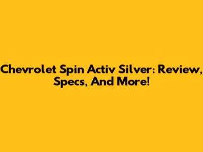 Chevrolet Spin Activ Silver: Review, Specs, And More!