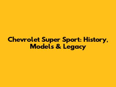 Chevrolet Super Sport: History, Models & Legacy