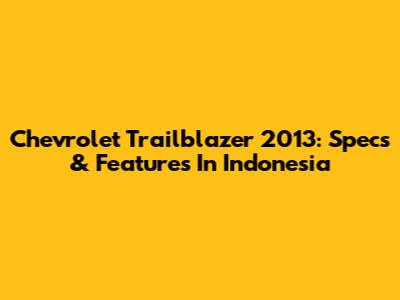 Chevrolet Trailblazer 2013: Specs & Features In Indonesia