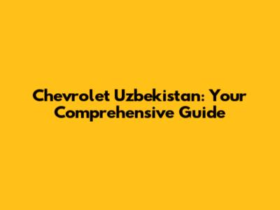 Chevrolet Uzbekistan: Your Comprehensive Guide