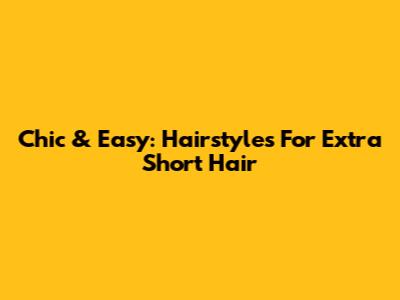 Chic & Easy: Hairstyles For Extra Short Hair