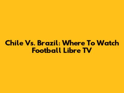 Chile Vs. Brazil: Where To Watch Football Libre TV