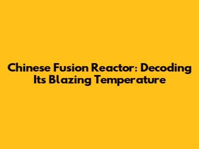 Chinese Fusion Reactor: Decoding Its Blazing Temperature