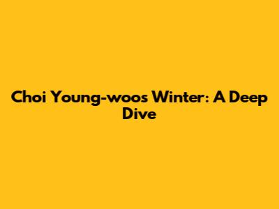 Choi Young-woo's Winter: A Deep Dive